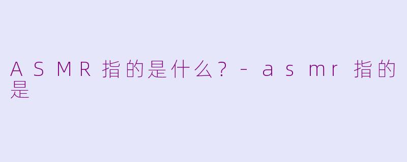 ASMR指的是什么？-asmr指的是