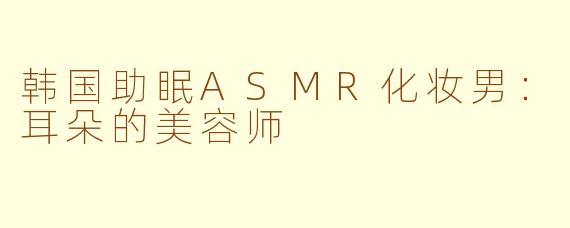 韩国助眠ASMR化妆男：耳朵的美容师