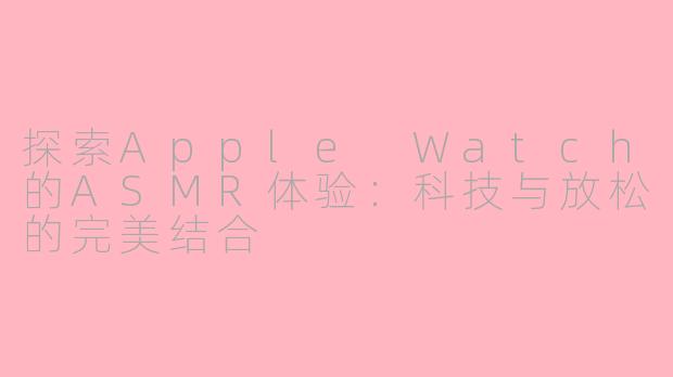 探索Apple Watch的ASMR体验：科技与放松的完美结合