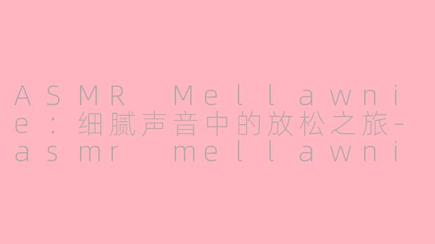 ASMR Mellawnie：细腻声音中的放松之旅-asmr mellawnie