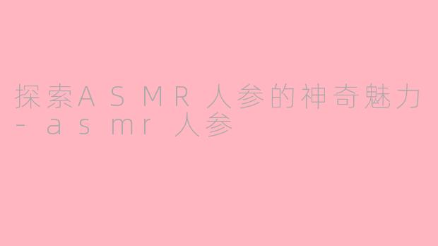 探索ASMR人参的神奇魅力-asmr人参