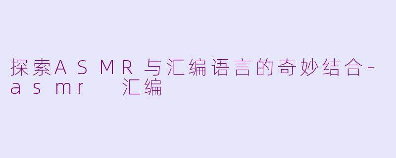 探索ASMR与汇编语言的奇妙结合-asmr 汇编
