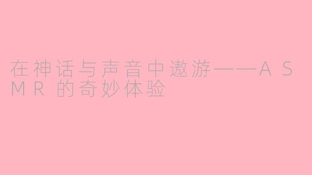 在神话与声音中遨游——ASMR的奇妙体验