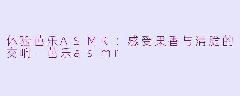 体验芭乐ASMR：感受果香与清脆的交响-芭乐asmr
