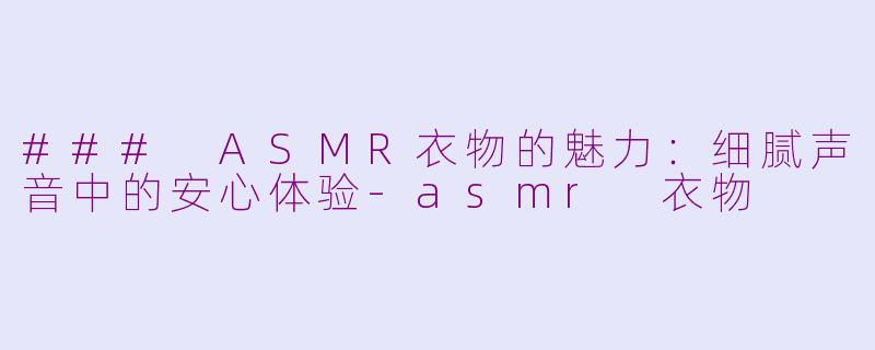 ### ASMR衣物的魅力：细腻声音中的安心体验-asmr 衣物