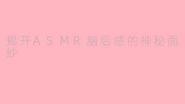 揭开ASMR脑后感的神秘面纱