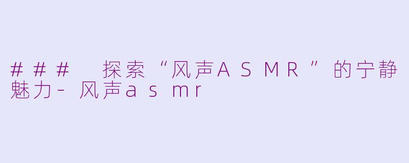 ### 探索“风声ASMR”的宁静魅力-风声asmr