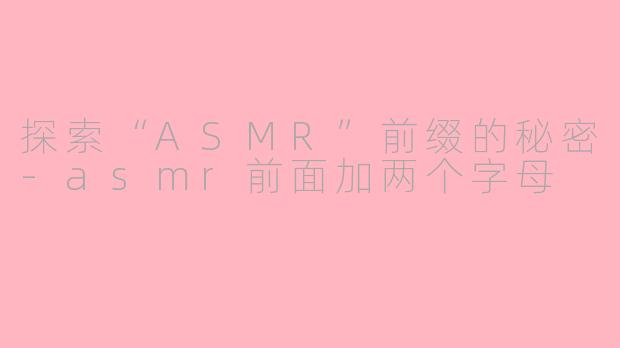 探索“ASMR”前缀的秘密-asmr前面加两个字母