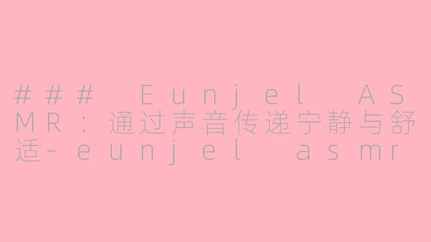 ### Eunjel ASMR：通过声音传递宁静与舒适-eunjel asmr