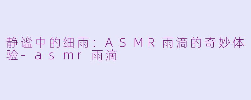 静谧中的细雨：ASMR雨滴的奇妙体验-asmr雨滴