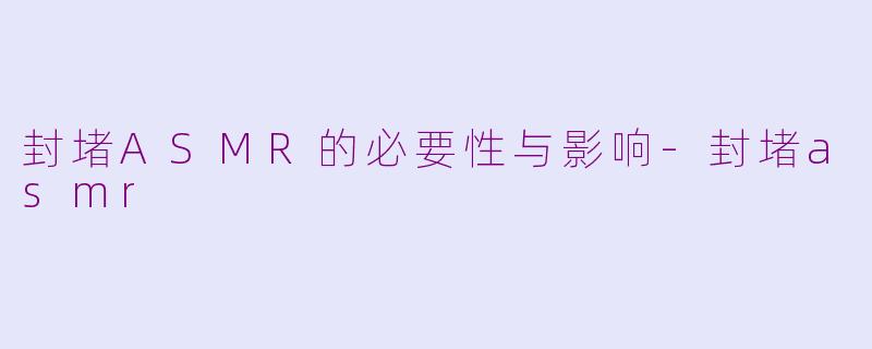 封堵ASMR的必要性与影响-封堵asmr