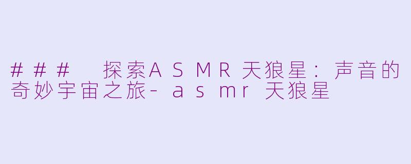 ### 探索ASMR天狼星：声音的奇妙宇宙之旅-asmr天狼星