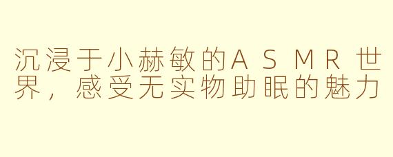 沉浸于小赫敏的ASMR世界，感受无实物助眠的魅力