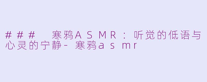 ### 寒鸦ASMR：听觉的低语与心灵的宁静-寒鸦asmr