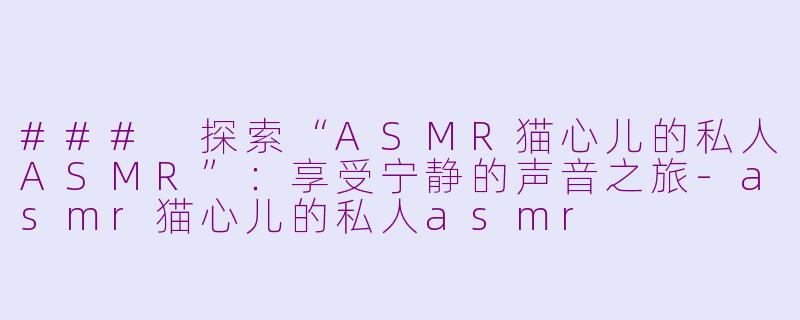 ### 探索“ASMR猫心儿的私人ASMR”：享受宁静的声音之旅-asmr猫心儿的私人asmr
