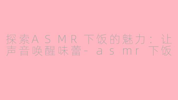 探索ASMR下饭的魅力：让声音唤醒味蕾-asmr下饭
