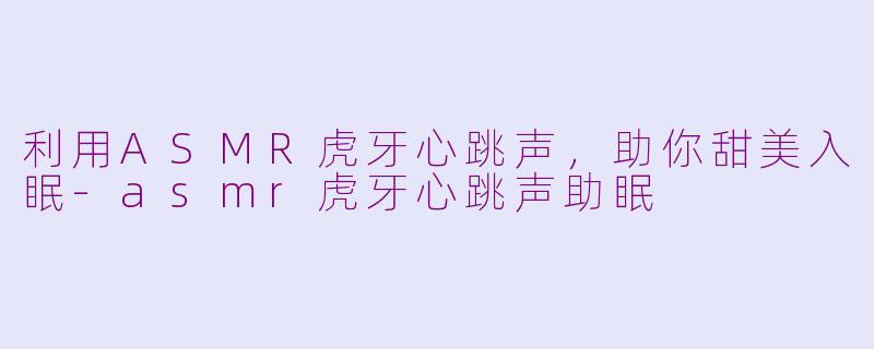 利用ASMR虎牙心跳声，助你甜美入眠-asmr虎牙心跳声助眠