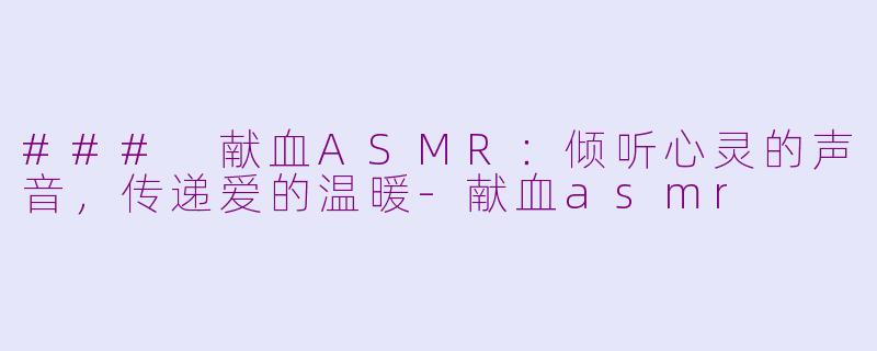 ### 献血ASMR：倾听心灵的声音，传递爱的温暖-献血asmr