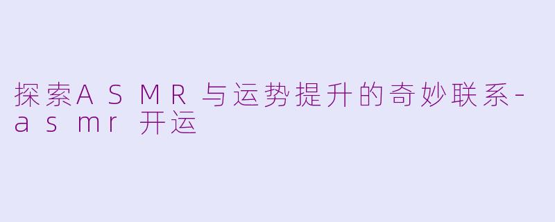 探索ASMR与运势提升的奇妙联系-asmr开运