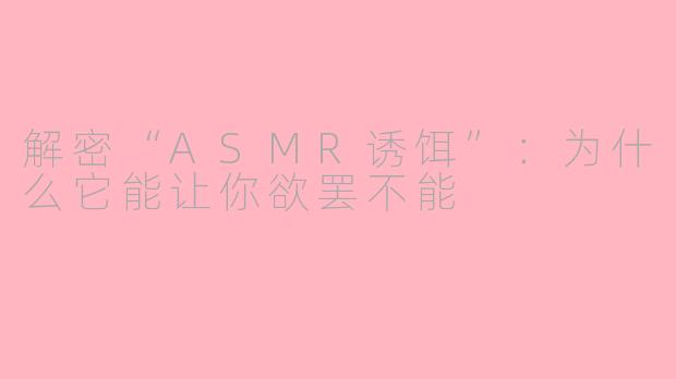 解密“ASMR诱饵”：为什么它能让你欲罢不能