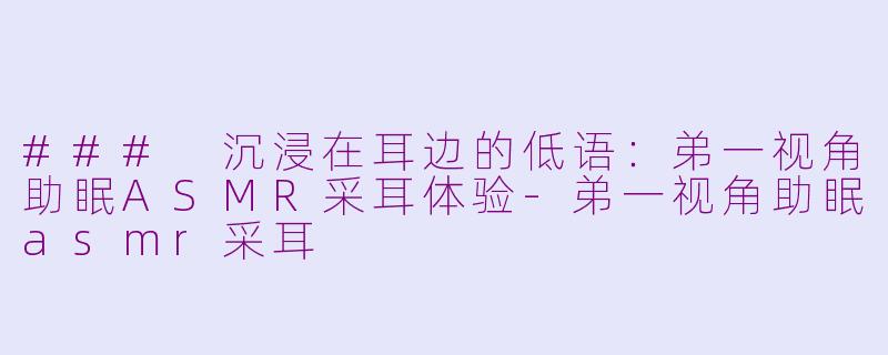 ### 沉浸在耳边的低语：弟一视角助眠ASMR采耳体验-弟一视角助眠asmr采耳