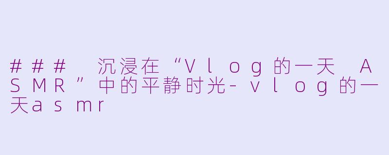 ### 沉浸在“Vlog的一天 ASMR”中的平静时光-vlog的一天asmr