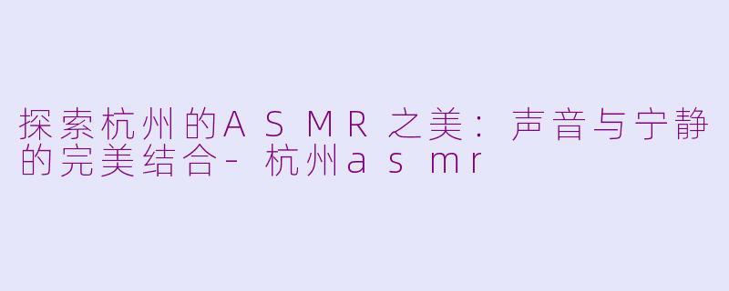 探索杭州的ASMR之美：声音与宁静的完美结合-杭州asmr