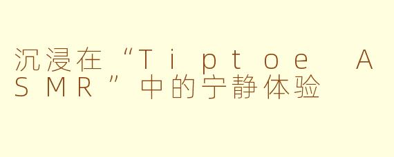 沉浸在“Tiptoe ASMR”中的宁静体验