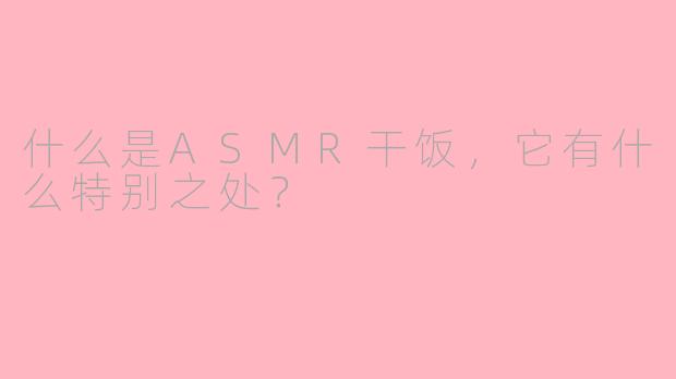 什么是ASMR干饭，它有什么特别之处？
