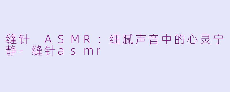 缝针 ASMR：细腻声音中的心灵宁静-缝针asmr