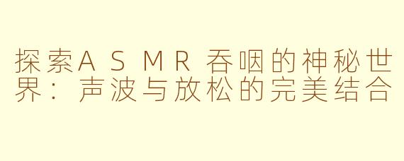 探索ASMR吞咽的神秘世界:声波与放松的完美结合