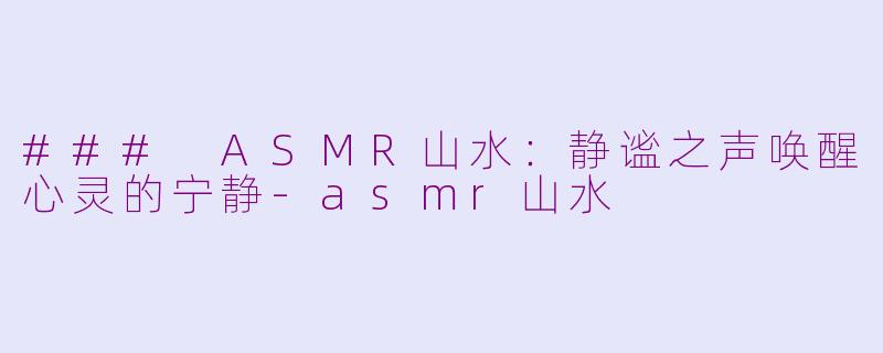 ### ASMR山水：静谧之声唤醒心灵的宁静-asmr山水