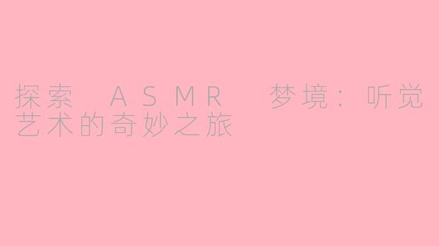 探索 ASMR 梦境：听觉艺术的奇妙之旅
