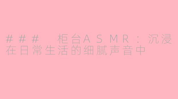 ### 柜台ASMR：沉浸在日常生活的细腻声音中