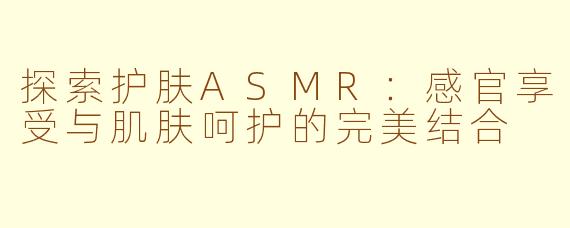 探索护肤ASMR：感官享受与肌肤呵护的完美结合
