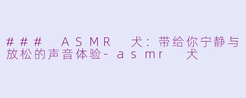 ### ASMR 犬：带给你宁静与放松的声音体验-asmr 犬
