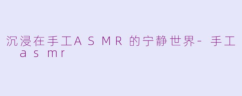 沉浸在手工ASMR的宁静世界-手工 asmr