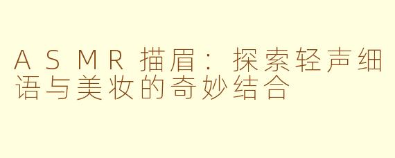ASMR描眉：探索轻声细语与美妆的奇妙结合