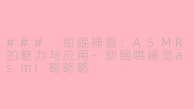 ### 助眠神器：ASMR的魅力与应用-助眠哄睡觉asmr略略略