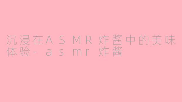 沉浸在ASMR炸酱中的美味体验-asmr炸酱