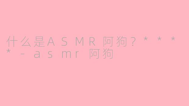 什么是ASMR阿狗?****