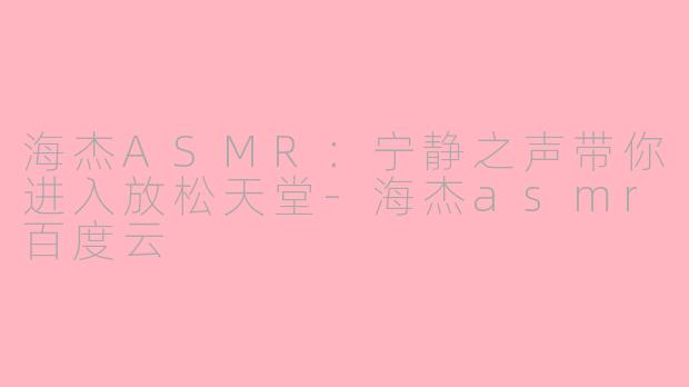 海杰ASMR：宁静之声带你进入放松天堂-海杰asmr百度云