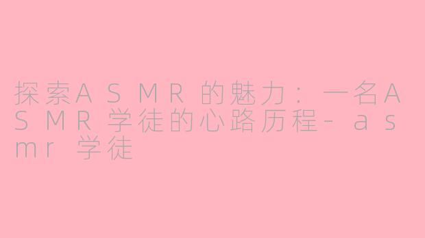 探索ASMR的魅力：一名ASMR学徒的心路历程-asmr学徒