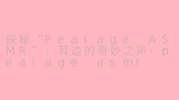 探秘“Pealage ASMR”：耳边的奇妙之声-pealage asmr
