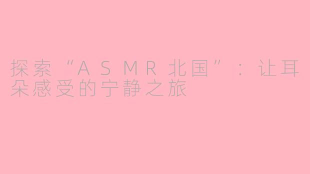 探索“ASMR北国”：让耳朵感受的宁静之旅