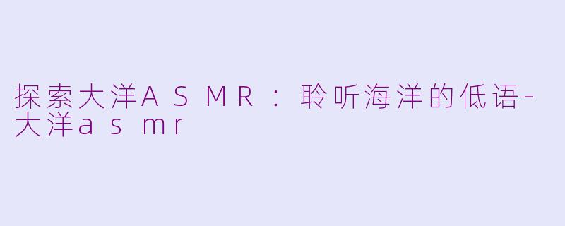 探索大洋ASMR：聆听海洋的低语-大洋asmr