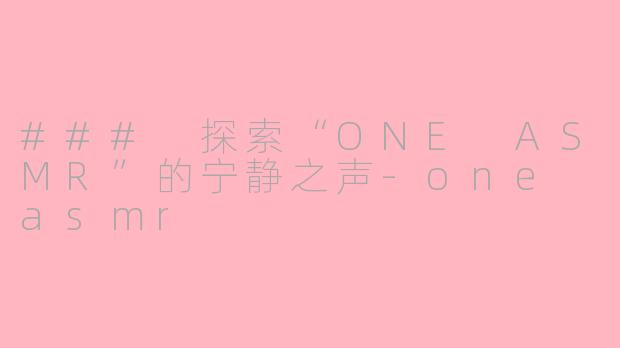### 探索“ONE ASMR”的宁静之声-one asmr