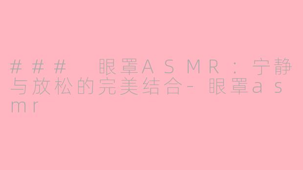 ### 眼罩ASMR：宁静与放松的完美结合-眼罩asmr