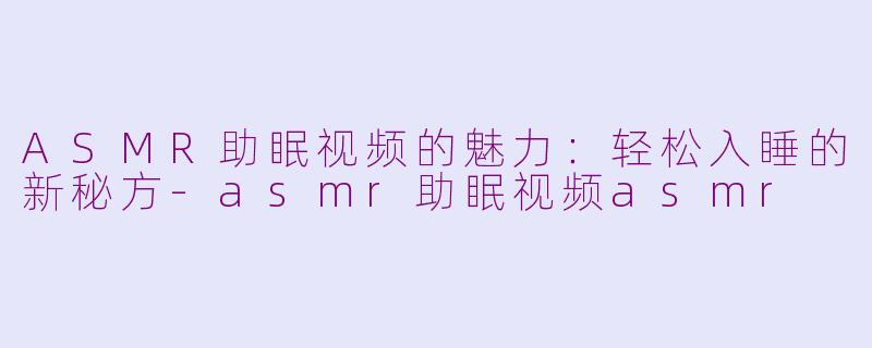 ASMR助眠视频的魅力：轻松入睡的新秘方-asmr助眠视频asmr