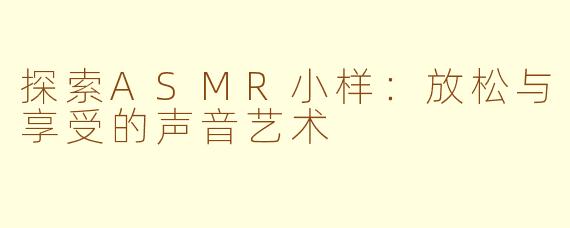 探索ASMR小样：放松与享受的声音艺术